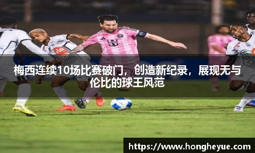 梅西连续10场比赛破门，创造新纪录，展现无与伦比的球王风范