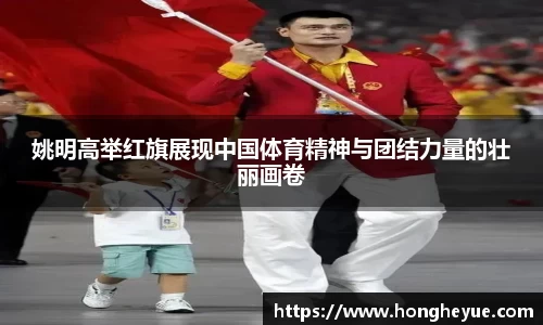 姚明高举红旗展现中国体育精神与团结力量的壮丽画卷