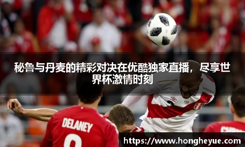 秘鲁与丹麦的精彩对决在优酷独家直播，尽享世界杯激情时刻