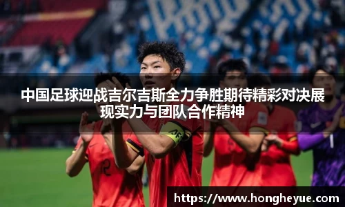 中国足球迎战吉尔吉斯全力争胜期待精彩对决展现实力与团队合作精神