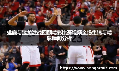 雄鹿与猛龙激战回顾精彩比赛视频全场集锦与精彩瞬间分析