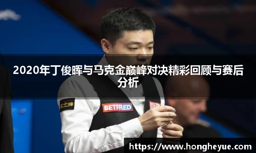 2020年丁俊晖与马克金巅峰对决精彩回顾与赛后分析