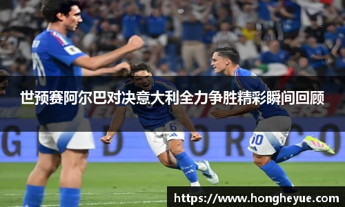世预赛阿尔巴对决意大利全力争胜精彩瞬间回顾